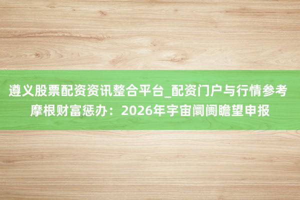 遵义股票配资资讯整合平台_配资门户与行情参考 摩根财富惩办：2026年宇宙阛阓瞻望申报