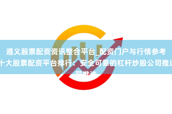 遵义股票配资资讯整合平台_配资门户与行情参考 十大股票配资平台排行：安全可靠的杠杆炒股公司推选