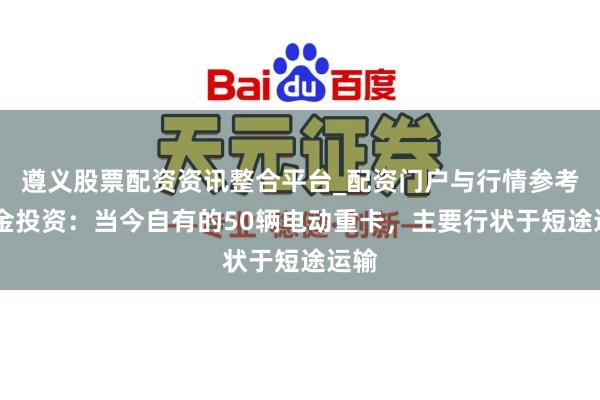 遵义股票配资资讯整合平台_配资门户与行情参考 合金投资：当今自有的50辆电动重卡，主要行状于短途运输