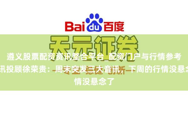 遵义股票配资资讯整合平台_配资门户与行情参考 和讯投顾徐荣贵：周末突发三大音讯，下周的行情没悬念了