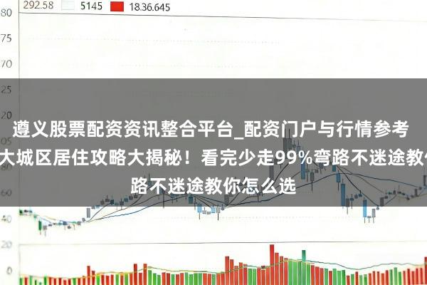 遵义股票配资资讯整合平台_配资门户与行情参考 秦皇岛4大城区居住攻略大揭秘！看完少走99%弯路不迷途教你怎么选