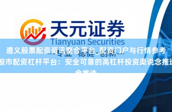 遵义股票配资资讯整合平台_配资门户与行情参考 股市配资杠杆平台：安全可靠的高杠杆投资渠说念推选