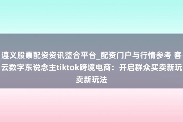 遵义股票配资资讯整合平台_配资门户与行情参考 客易云数字东说念主tiktok跨境电商：开启群众买卖新玩法