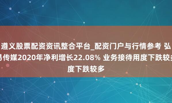 遵义股票配资资讯整合平台_配资门户与行情参考 弘易传媒2020年净利增长22.08% 业务接待用度下跌较多