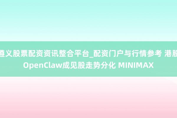 遵义股票配资资讯整合平台_配资门户与行情参考 港股OpenClaw成见股走势分化 MINIMAX