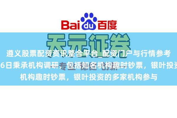 遵义股票配资资讯整合平台_配资门户与行情参考 光力科技：3月16日秉承机构调研，包括知名机构趣时钞票，银叶投资的多家机构参与