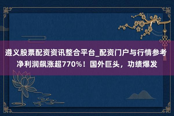 遵义股票配资资讯整合平台_配资门户与行情参考 净利润飙涨超770%！国外巨头，功绩爆发