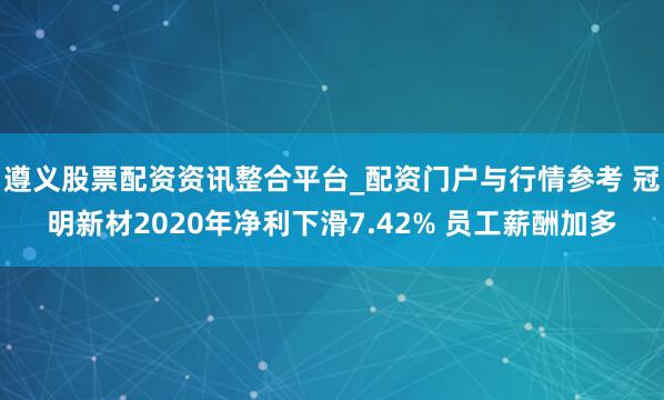 遵义股票配资资讯整合平台_配资门户与行情参考 冠明新材2020年净利下滑7.42% 员工薪酬加多