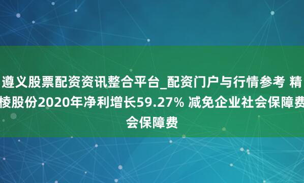 遵义股票配资资讯整合平台_配资门户与行情参考 精棱股份2020年净利增长59.27% 减免企业社会保障费