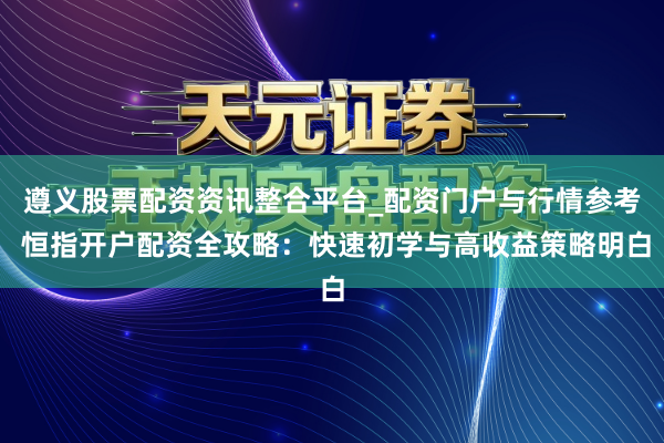 遵义股票配资资讯整合平台_配资门户与行情参考 恒指开户配资全攻略：快速初学与高收益策略明白