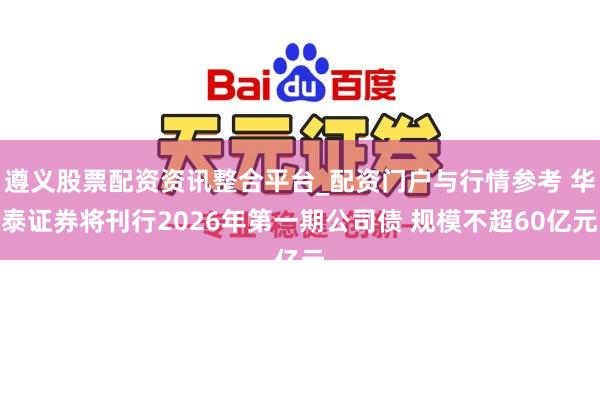 遵义股票配资资讯整合平台_配资门户与行情参考 华泰证券将刊行2026年第一期公司债 规模不超60亿元
