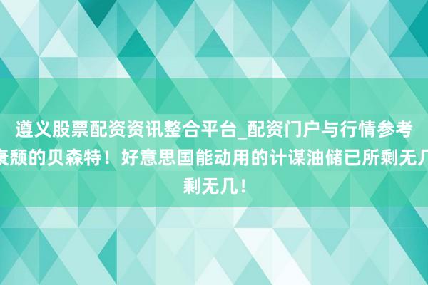 遵义股票配资资讯整合平台_配资门户与行情参考 衰颓的贝森特!好意思国能动用的计谋油储已所剩无几!