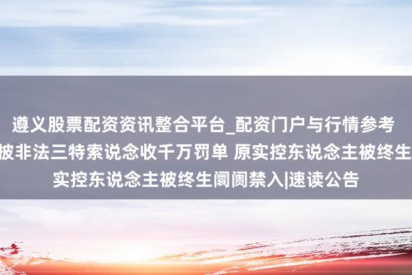 遵义股票配资资讯整合平台_配资门户与行情参考 大额资金占用、信披非法三特索说念收千万罚单 原实控东说念主被终生阛阓禁入|速读公告
