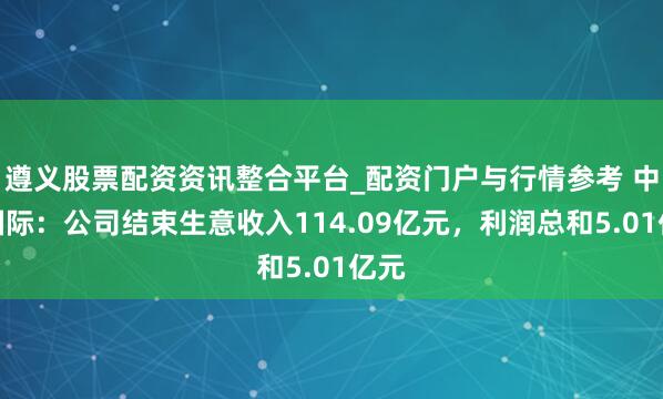 遵义股票配资资讯整合平台_配资门户与行情参考 中工国际:公司结束生意收入114.09亿元,利润总和5.01亿元