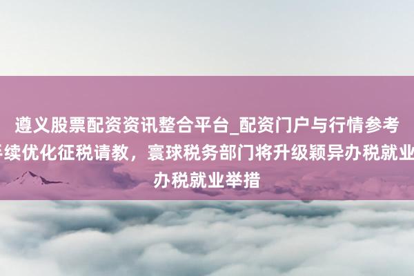 遵义股票配资资讯整合平台_配资门户与行情参考 合手续优化征税请教，寰球税务部门将升级颖异办税就业举措