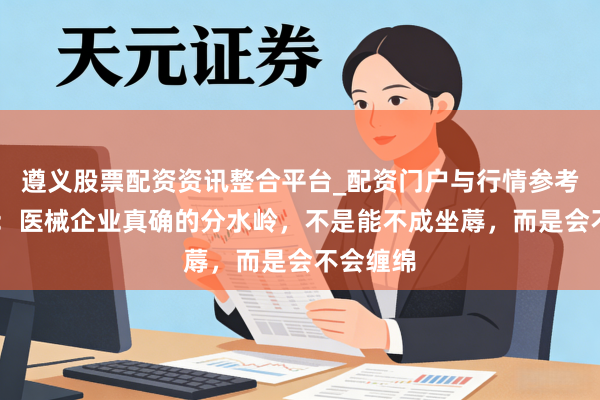 遵义股票配资资讯整合平台_配资门户与行情参考 李连旭：医械企业真确的分水岭，不是能不成坐蓐，而是会不会缠绵