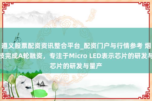 遵义股票配资资讯整合平台_配资门户与行情参考 烟山科技完成A轮融资，专注于Micro LED表示芯片的研发与量产