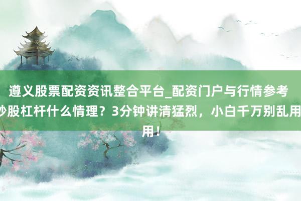 遵义股票配资资讯整合平台_配资门户与行情参考 炒股杠杆什么情理？3分钟讲清猛烈，小白千万别乱用！