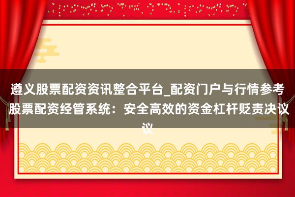 遵义股票配资资讯整合平台_配资门户与行情参考 股票配资经管系统:安全高效的资金杠杆贬责决议
