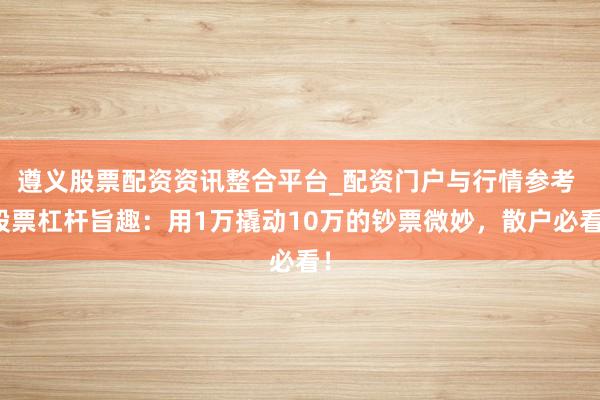 遵义股票配资资讯整合平台_配资门户与行情参考 股票杠杆旨趣：用1万撬动10万的钞票微妙，散户必看！