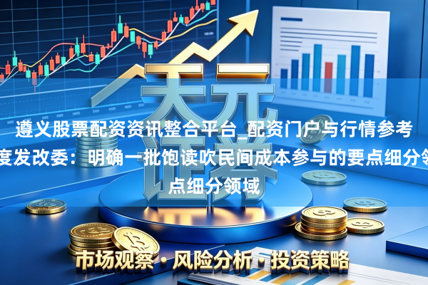 遵义股票配资资讯整合平台_配资门户与行情参考 国度发改委：明确一批饱读吹民间成本参与的要点细分领域
