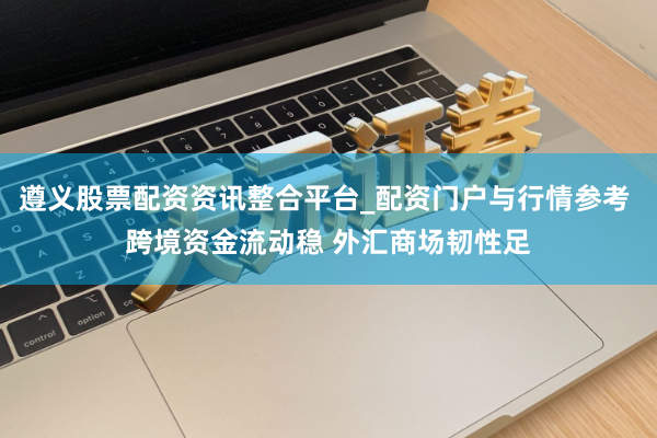 遵义股票配资资讯整合平台_配资门户与行情参考 跨境资金流动稳 外汇商场韧性足