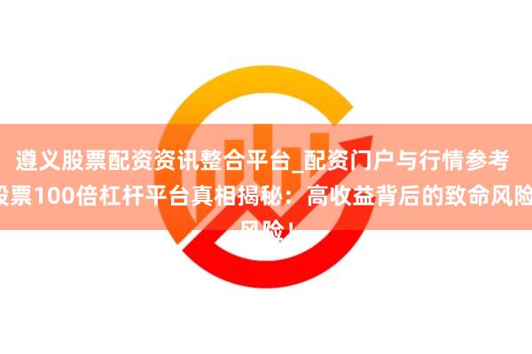 遵义股票配资资讯整合平台_配资门户与行情参考 股票100倍杠杆平台真相揭秘：高收益背后的致命风险！