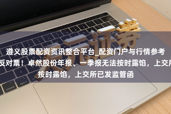 遵义股票配资资讯整合平台_配资门户与行情参考 三名独董投反对票！卓然股份年报、一季报无法按时露馅，上交所已发监管函