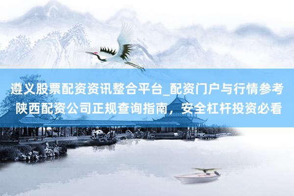 遵义股票配资资讯整合平台_配资门户与行情参考 陕西配资公司正规查询指南，安全杠杆投资必看