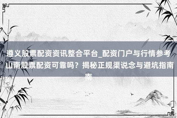遵义股票配资资讯整合平台_配资门户与行情参考 山南股票配资可靠吗？揭秘正规渠说念与避坑指南