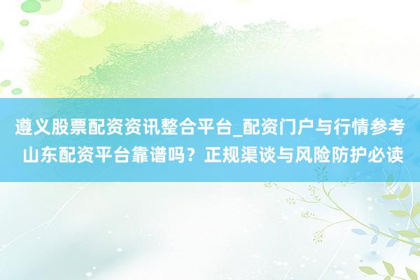 遵义股票配资资讯整合平台_配资门户与行情参考 山东配资平台靠谱吗？正规渠谈与风险防护必读