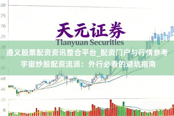遵义股票配资资讯整合平台_配资门户与行情参考 宇宙炒股配资流派：外行必看的避坑指南