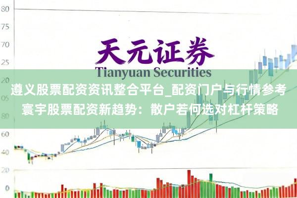遵义股票配资资讯整合平台_配资门户与行情参考 寰宇股票配资新趋势：散户若何选对杠杆策略