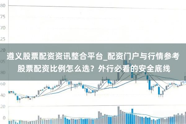 遵义股票配资资讯整合平台_配资门户与行情参考 股票配资比例怎么选？外行必看的安全底线