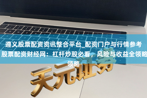 遵义股票配资资讯整合平台_配资门户与行情参考 股票配资财经网：杠杆炒股必看，风险与收益全领略
