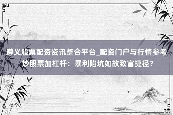 遵义股票配资资讯整合平台_配资门户与行情参考 炒股票加杠杆：暴利陷坑如故致富捷径？