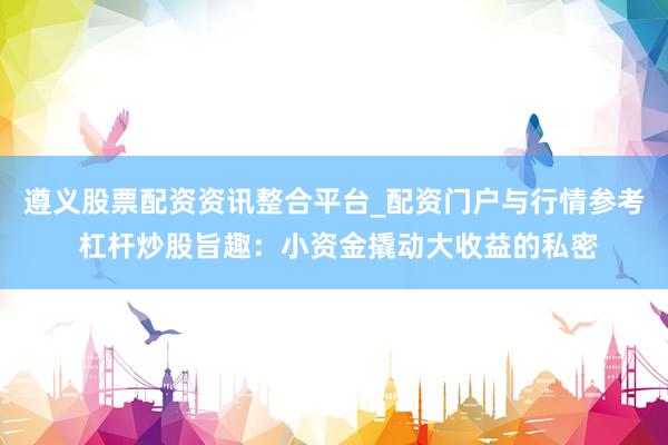 遵义股票配资资讯整合平台_配资门户与行情参考 杠杆炒股旨趣：小资金撬动大收益的私密