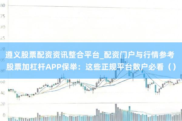 遵义股票配资资讯整合平台_配资门户与行情参考 股票加杠杆APP保举：这些正规平台散户必看（）