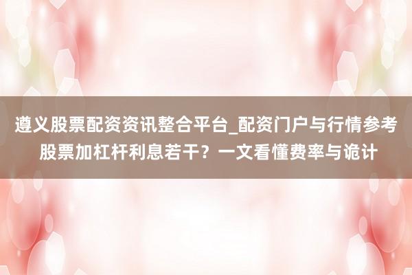 遵义股票配资资讯整合平台_配资门户与行情参考 股票加杠杆利息若干？一文看懂费率与诡计