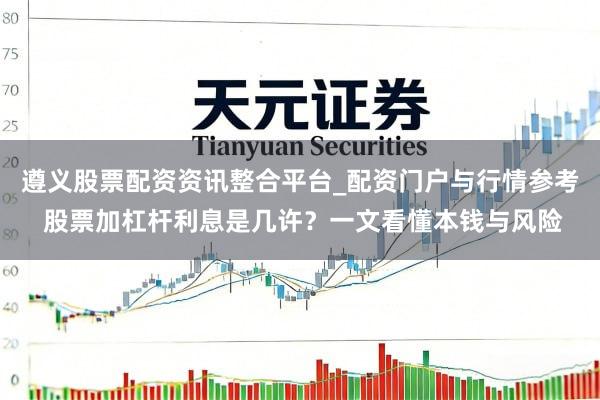 遵义股票配资资讯整合平台_配资门户与行情参考 股票加杠杆利息是几许？一文看懂本钱与风险