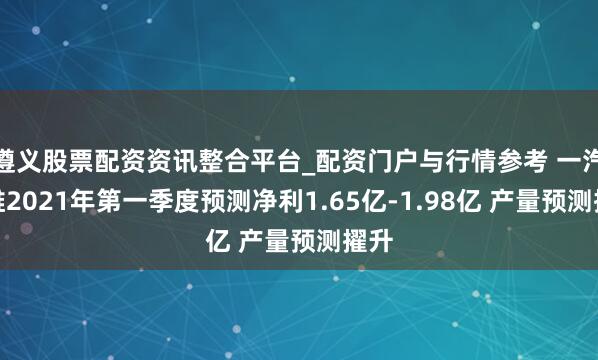 遵义股票配资资讯整合平台_配资门户与行情参考 一汽富维2021年第一季度预测净利1.65亿-1.98亿 产量预测擢升