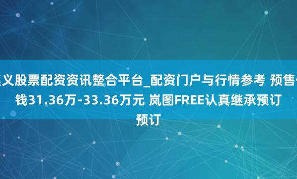 遵义股票配资资讯整合平台_配资门户与行情参考 预售价钱31.36万-33.36万元 岚图FREE认真继承预订