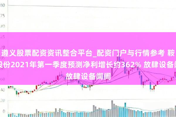 遵义股票配资资讯整合平台_配资门户与行情参考 鞍钢股份2021年第一季度预测净利增长约362% 放肆设备阛阓
