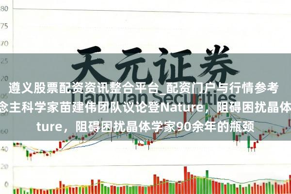 遵义股票配资资讯整合平台_配资门户与行情参考 海外初度！华东说念主科学家苗建伟团队议论登Nature，阻碍困扰晶体学家90余年的瓶颈