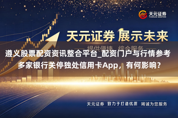 遵义股票配资资讯整合平台_配资门户与行情参考 多家银行关停独处信用卡App，有何影响？