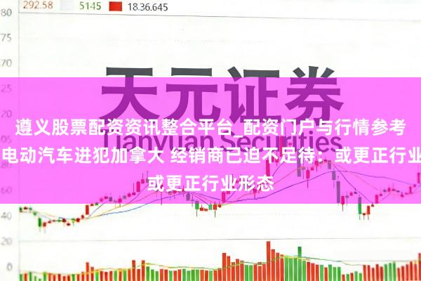 遵义股票配资资讯整合平台_配资门户与行情参考 中国电动汽车进犯加拿大 经销商已迫不足待：或更正行业形态