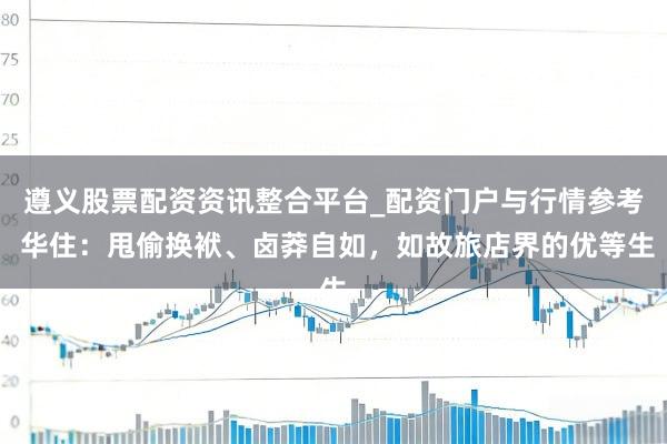 遵义股票配资资讯整合平台_配资门户与行情参考 华住：甩偷换袱、卤莽自如，如故旅店界的优等生
