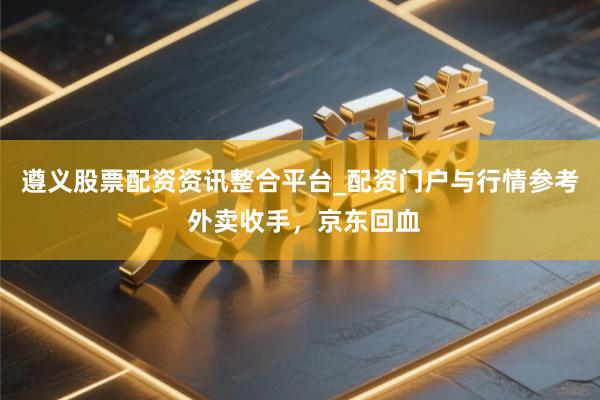 遵义股票配资资讯整合平台_配资门户与行情参考 外卖收手，京东回血