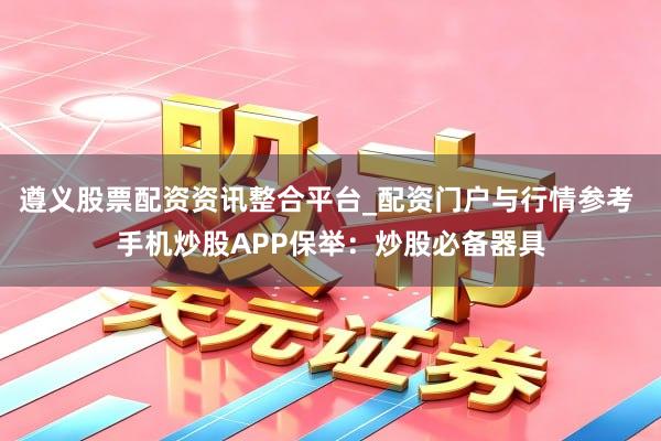 遵义股票配资资讯整合平台_配资门户与行情参考 手机炒股APP保举：炒股必备器具