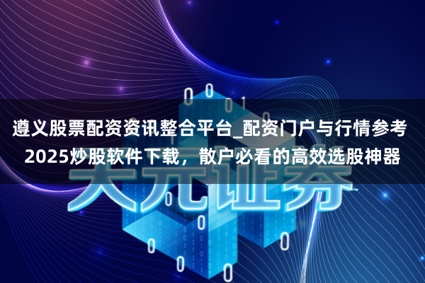 遵义股票配资资讯整合平台_配资门户与行情参考 2025炒股软件下载，散户必看的高效选股神器